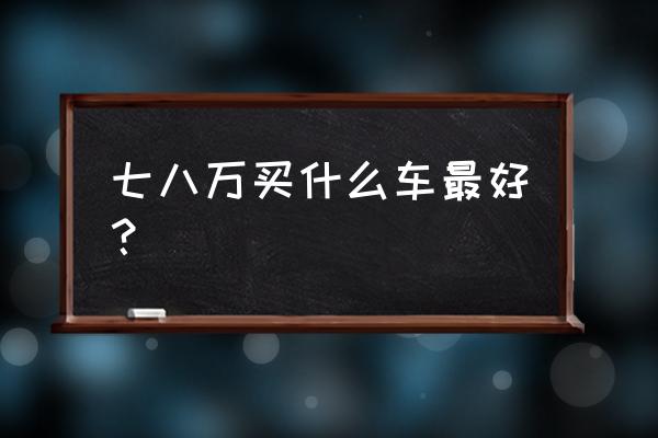 6到9万买什么车最好 七八万买什么车最好？