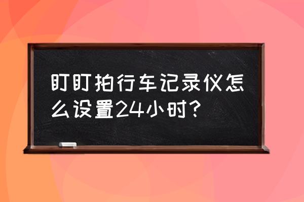 盯盯拍睡眠模式怎么设置 盯盯拍行车记录仪怎么设置24小时？