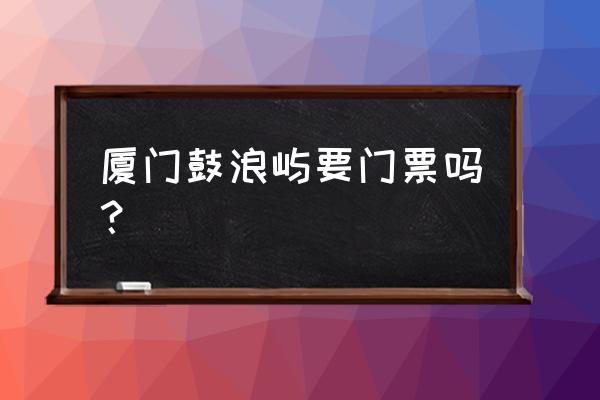 厦门鼓浪屿海洋世界门票多少钱 厦门鼓浪屿要门票吗？