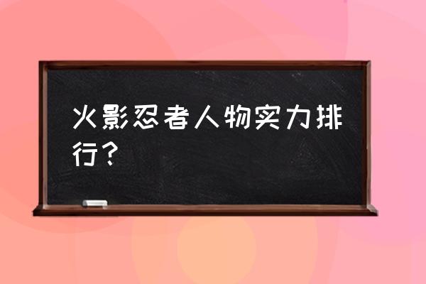 火影忍者目前实力排行 火影忍者人物实力排行？