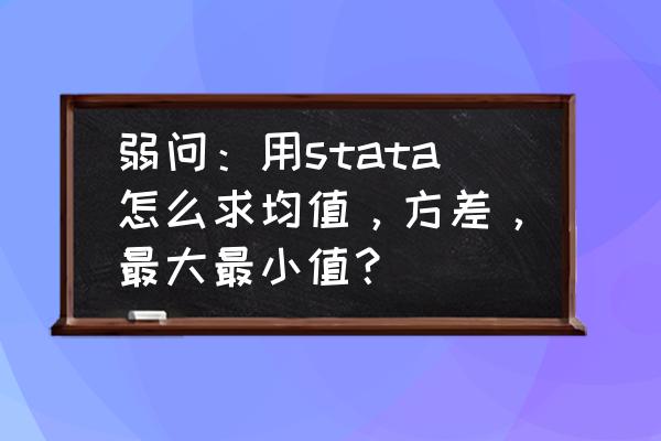 stata表格输出中怎么求样本标准差 弱问：用stata怎么求均值，方差，最大最小值？