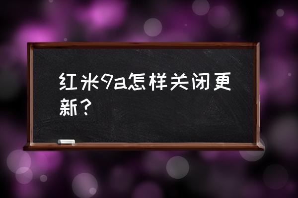 红米怎样屏蔽系统更新通知 红米9a怎样关闭更新？