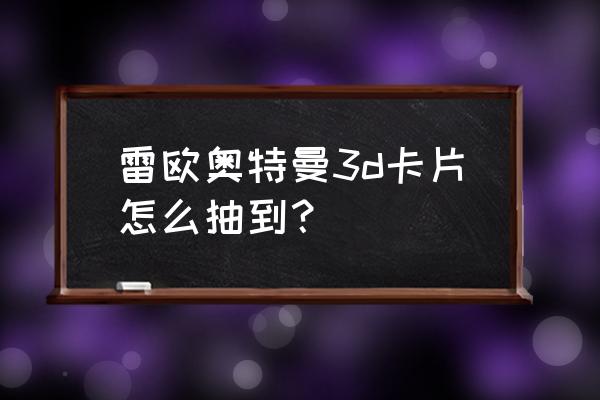 3d卡通奥特曼怎么制作的 雷欧奥特曼3d卡片怎么抽到？