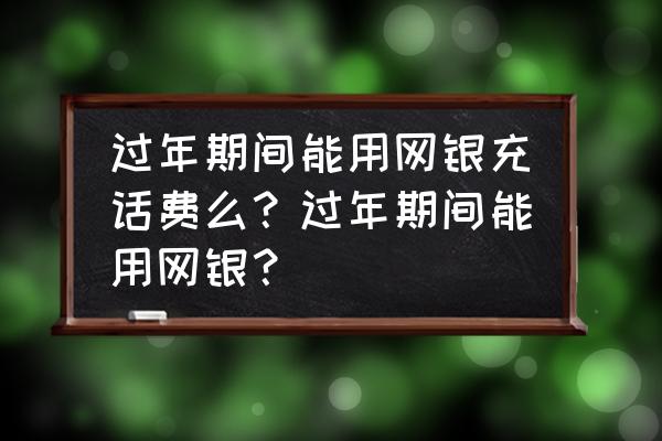 开通网银可以在网上交话费吗 过年期间能用网银充话费么？过年期间能用网银？