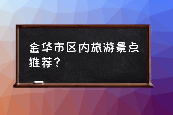 金华市室内旅游景点排名前十名 金华市区内旅游景点推荐？