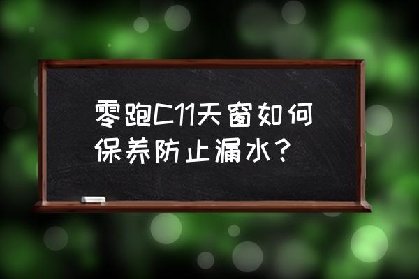 4s店为什么不建议做天窗保养 零跑C11天窗如何保养防止漏水？