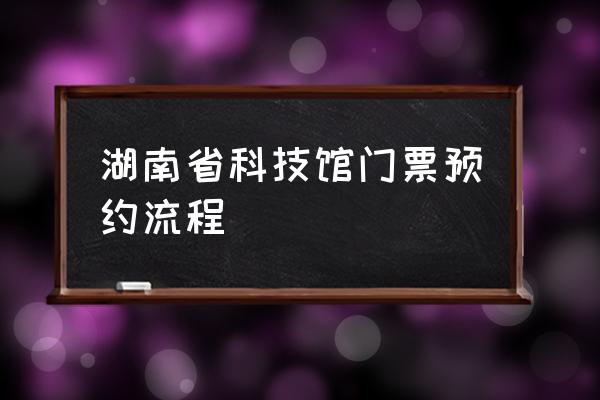 科技馆门票网上预约 湖南省科技馆门票预约流程