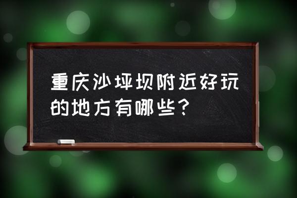 沙坪坝附近有没有什么好玩的地方 重庆沙坪坝附近好玩的地方有哪些？