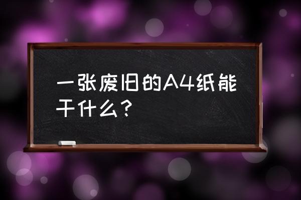 a4纸的八种用途 一张废旧的A4纸能干什么？