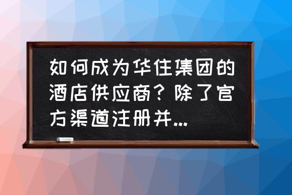 为什么住酒店要注册华住会 如何成为华住集团的酒店供应商？除了官方渠道注册并等待，给客服发邮件并等待之外？