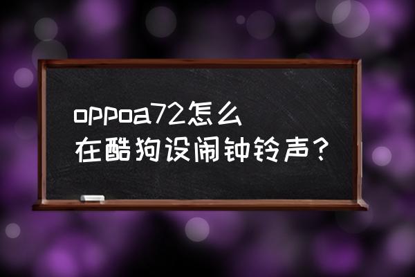 酷狗下载的歌曲怎么设置为闹钟 oppoa72怎么在酷狗设闹钟铃声？