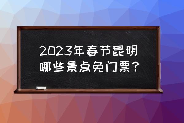 2023石林门票 2023年春节昆明哪些景点免门票？