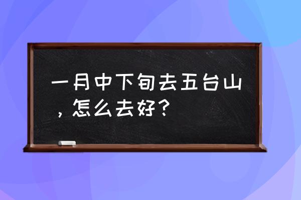 山西一月下旬去哪里 一月中下旬去五台山，怎么去好？