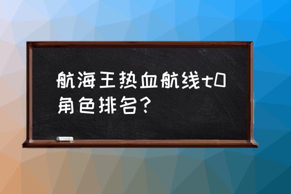 航海王热血航线哪个ss最好抽 航海王热血航线t0角色排名？