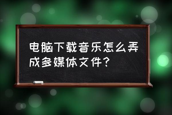 车载多媒体如何导入本地音乐 电脑下载音乐怎么弄成多媒体文件？