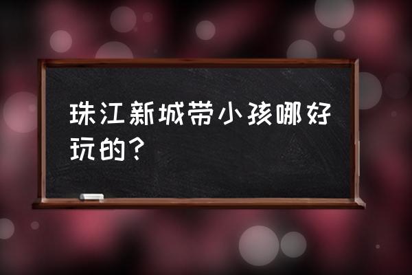 广州珠江夜游附近景点大全 珠江新城带小孩哪好玩的？