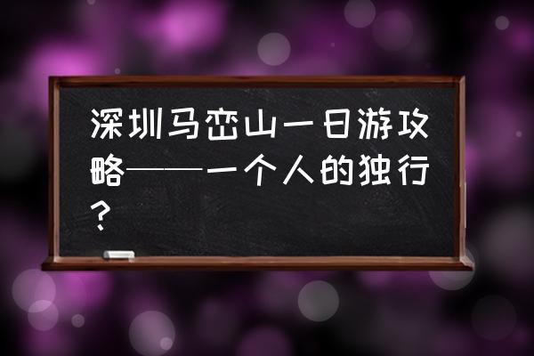 深圳旅游攻略100条 深圳马峦山一日游攻略——一个人的独行？