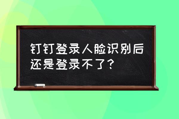 钉钉打卡怎么解决人脸识别 钉钉登录人脸识别后还是登录不了？