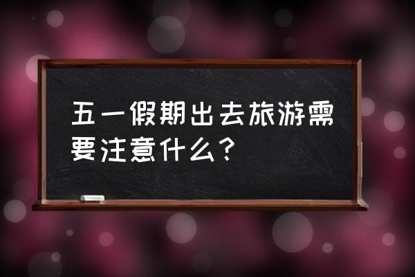 长假出游要为爱车做啥保养 五一假期出去旅游需要注意什么？