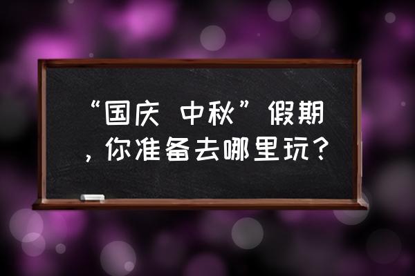 金秋出游最佳搭配 “国庆 中秋”假期，你准备去哪里玩？