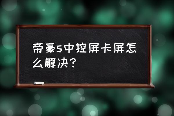 吉利新帝豪中控屏反应慢怎么回事 帝豪s中控屏卡屏怎么解决？