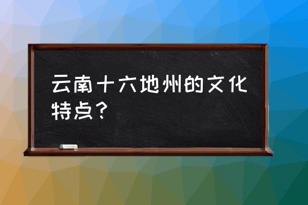 写美丽的陆良作文三百五十字 云南十六地州的文化特点？