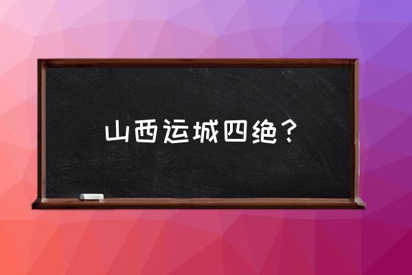 运城旅游必去景点推荐 山西运城四绝？