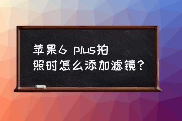 苹果原相机怎么调出滤镜 苹果6 plus拍照时怎么添加滤镜？