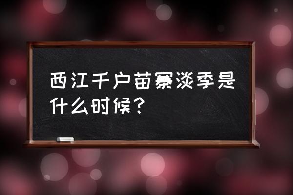 西江千户苗寨简介 西江千户苗寨淡季是什么时候？