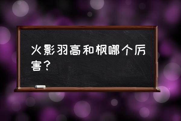 火影忍者ol六尾羽高怎么样 火影羽高和枫哪个厉害？