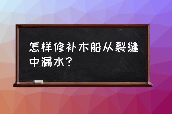 船体出现裂缝时应该迅速怎么处理 怎样修补木船从裂缝中漏水？