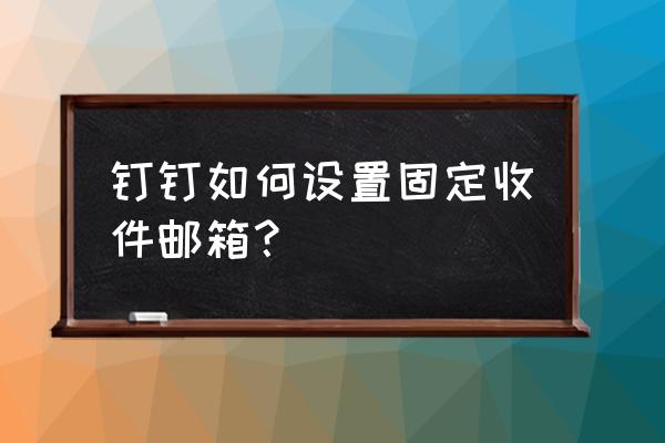 电脑钉钉邮箱怎么更换常用邮箱 钉钉如何设置固定收件邮箱？