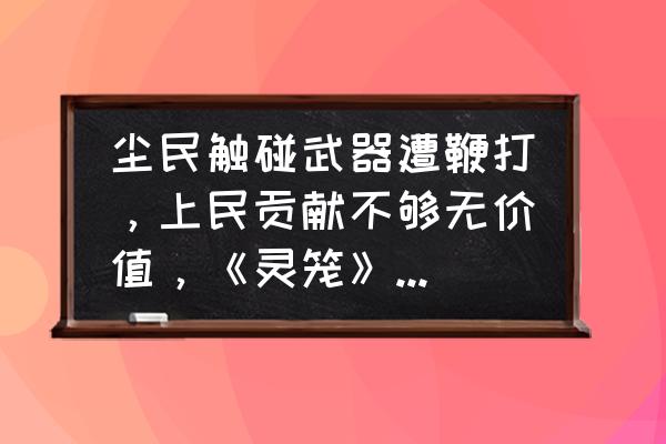 十大3d国漫灵笼 尘民触碰武器遭鞭打，上民贡献不够无价值，《灵笼》的世界如何？