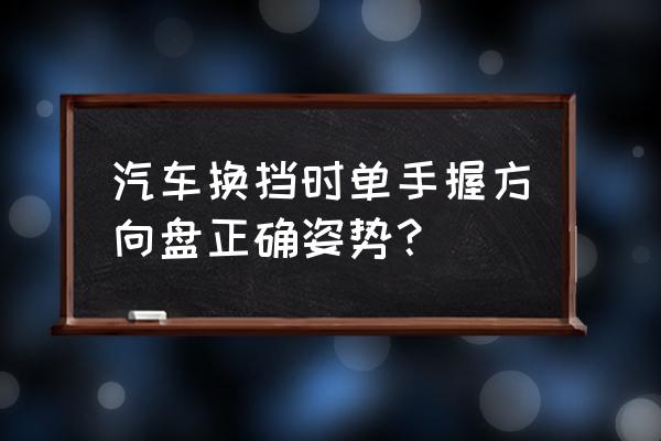 购车的正确姿势 汽车换挡时单手握方向盘正确姿势？