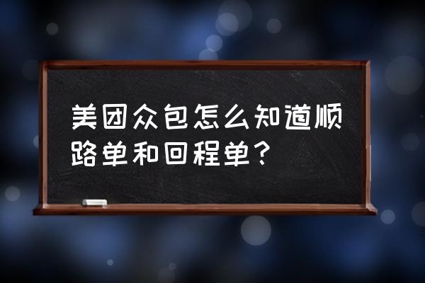 跑美团众包用腾讯地图导航精准吗 美团众包怎么知道顺路单和回程单？