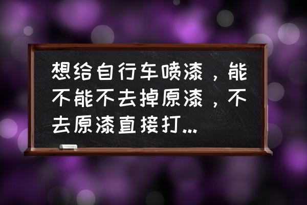 怎样给自行车架改色 想给自行车喷漆，能不能不去掉原漆，不去原漆直接打漆有什么区别？