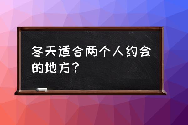 情侣冬天适合去哪玩 冬天适合两个人约会的地方？