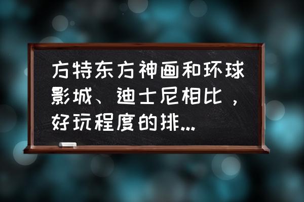 北京环球影城和迪士尼哪个刺激 方特东方神画和环球影城、迪士尼相比，好玩程度的排序是怎样？