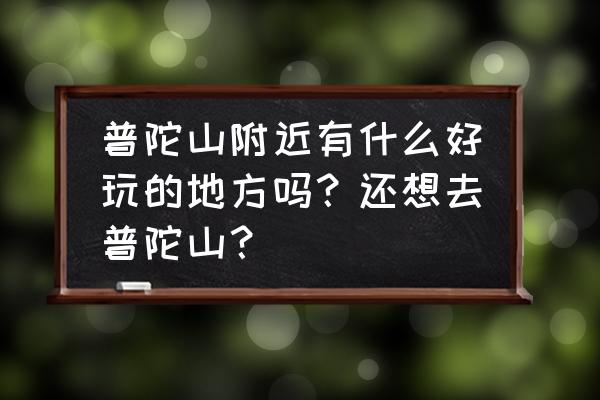 浙江普陀山有哪些景点值得去看 普陀山附近有什么好玩的地方吗？还想去普陀山？