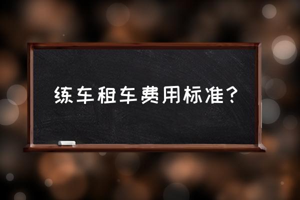 网上租车流程及费用 练车租车费用标准？