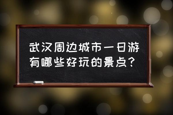 武汉东湖一日游必去景点去哪里 武汉周边城市一日游有哪些好玩的景点？