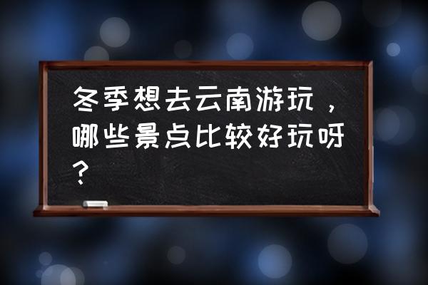 云南10月份旅游 冬季想去云南游玩，哪些景点比较好玩呀？