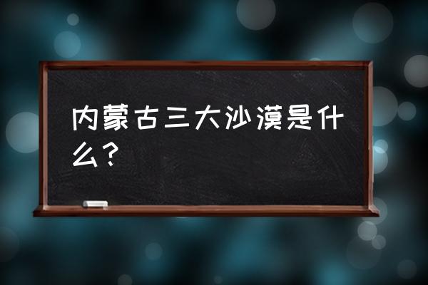 沙漠草原旅游攻略哪个好 内蒙古三大沙漠是什么？