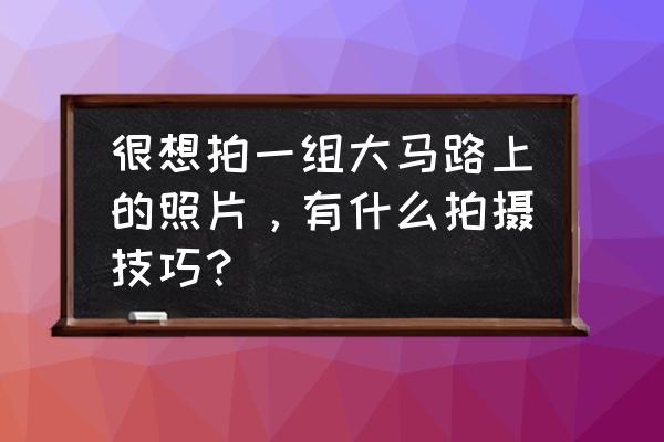 风景摄影的表现手法与技巧 很想拍一组大马路上的照片，有什么拍摄技巧？