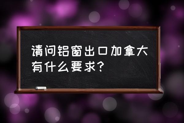 门窗出口加拿大需要什么认证 请问铝窗出口加拿大有什么要求？