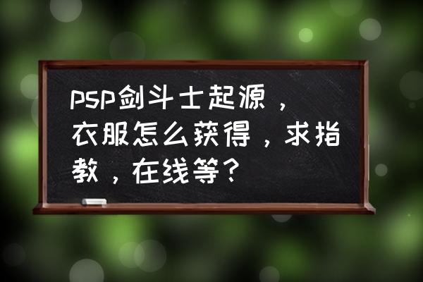 剑斗士30级到52级多久 psp剑斗士起源，衣服怎么获得，求指教，在线等？