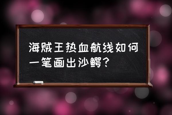 航海王热血航线鳄鱼最简单画法 海贼王热血航线如何一笔画出沙鳄？