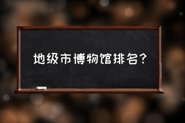 临沂博物馆门票网上预约 地级市博物馆排名？