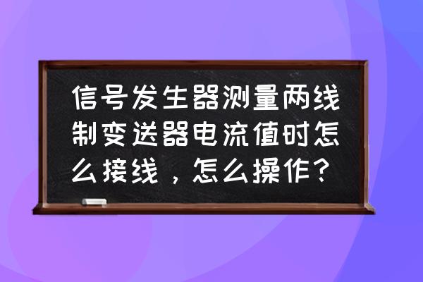 电流变送器如何调节电流大小 信号发生器测量两线制变送器电流值时怎么接线，怎么操作？