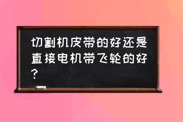 皮带切割机执行国家标准 切割机皮带的好还是直接电机带飞轮的好？